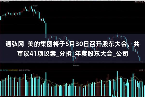 通弘网  美的集团将于5月30日召开股东大会，共审议41项议案_分拆_年度股东大会_公司