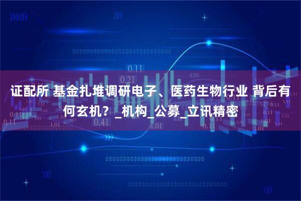 证配所 基金扎堆调研电子、医药生物行业 背后有何玄机？_机构_公募_立讯精密