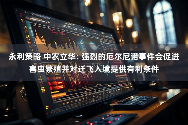 永利策略 中农立华: 强烈的厄尔尼诺事件会促进害虫繁殖并对迁飞入境提供有利条件