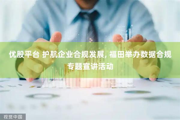 优股平台 护航企业合规发展, 福田举办数据合规专题宣讲活动