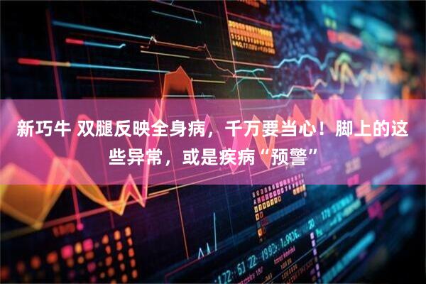 新巧牛 双腿反映全身病，千万要当心！脚上的这些异常，或是疾病“预警”