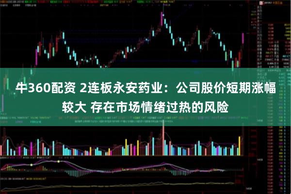 牛360配资 2连板永安药业：公司股价短期涨幅较大 存在市场情绪过热的风险