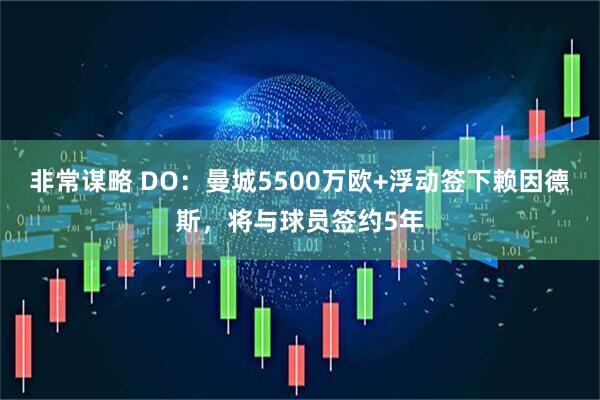 非常谋略 DO：曼城5500万欧+浮动签下赖因德斯，将与球员签约5年