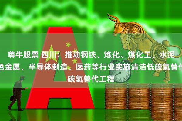 嗨牛股票 四川：推动钢铁、炼化、煤化工、水泥、有色金属、半导体制造、医药等行业实施清洁低碳氢替代工程
