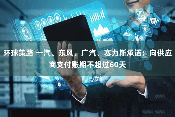 环球策路 一汽、东风、广汽、赛力斯承诺：向供应商支付账期不超过60天
