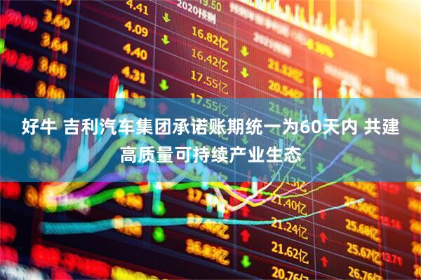 好牛 吉利汽车集团承诺账期统一为60天内 共建高质量可持续产业生态
