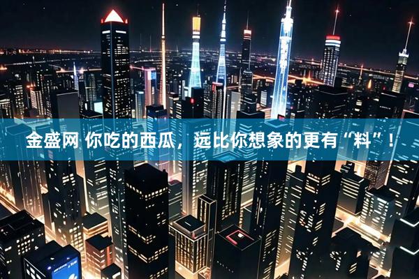 金盛网 你吃的西瓜，远比你想象的更有“料”！