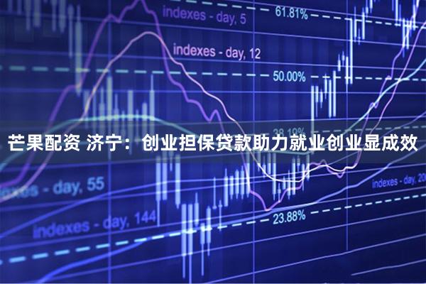 芒果配资 济宁：创业担保贷款助力就业创业显成效