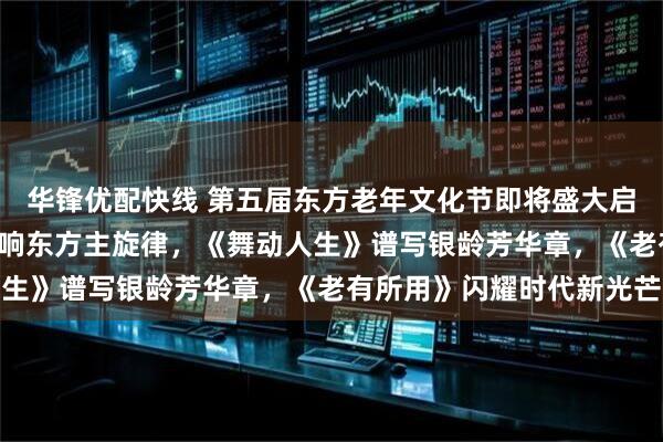 华锋优配快线 第五届东方老年文化节即将盛大启幕 ——《放声歌唱》奏响东方主旋律，《舞动人生》谱写银龄芳华章，《老有所用》闪耀时代新光芒