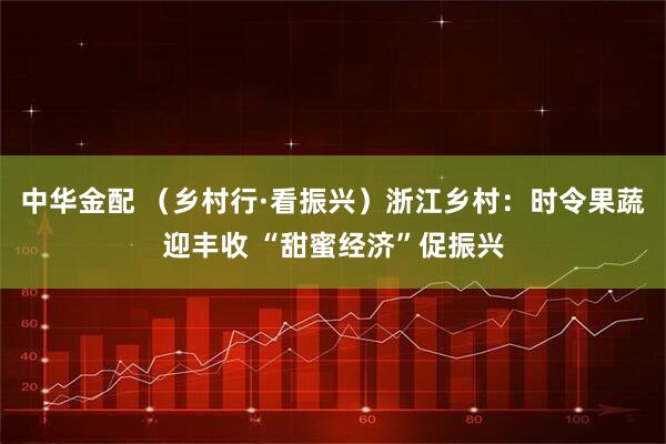 中华金配 （乡村行·看振兴）浙江乡村：时令果蔬迎丰收 “甜蜜经济”促振兴