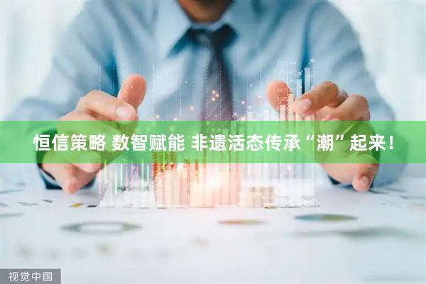 恒信策略 数智赋能 非遗活态传承“潮”起来！