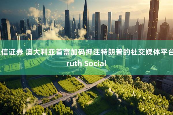 东信证券 澳大利亚首富加码押注特朗普的社交媒体平台Truth Social