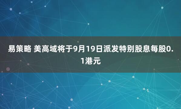 易策略 美高域将于9月19日派发特别股息每股0.1港元