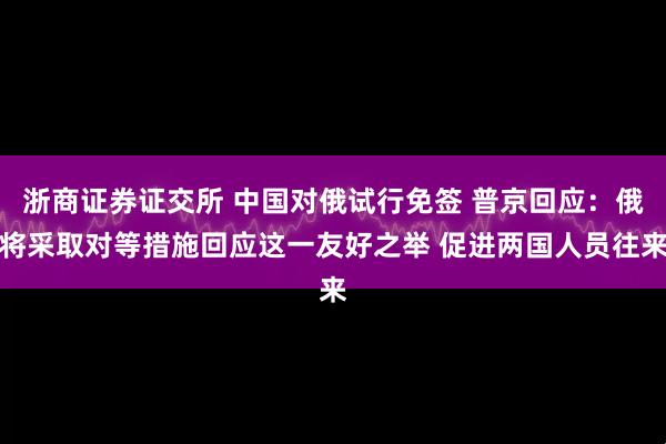 浙商证券证交所 中国对俄试行免签 普京回应：俄将采取对等措施回应这一友好之举 促进两国人员往来