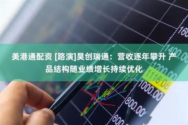 美港通配资 [路演]昊创瑞通：营收逐年攀升 产品结构随业绩增长持续优化
