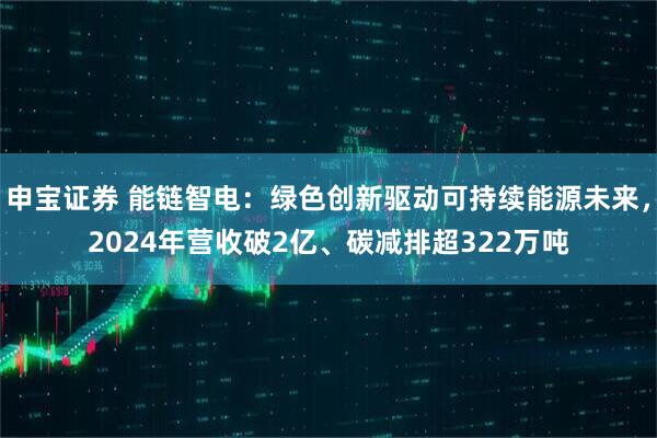 申宝证券 能链智电：绿色创新驱动可持续能源未来，2024年营收破2亿、碳减排超322万吨