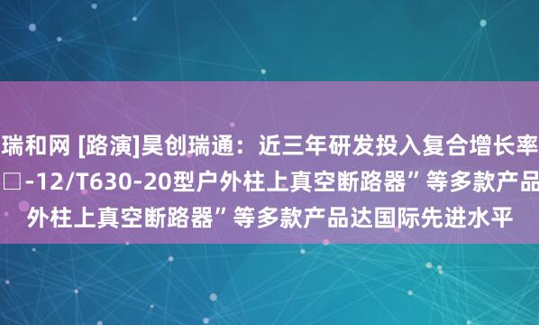 瑞和网 [路演]昊创瑞通：近三年研发投入复合增长率36.69% “HZW□-12/T630-20型户外柱上真空断路器”等多款产品达国际先进水平