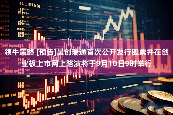 领牛策略 [预告]昊创瑞通首次公开发行股票并在创业板上市网上路演将于9月10日9时举行