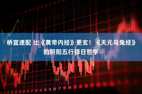 桥宜速配 比《黄帝内经》更玄！《天元乌兔经》的阴阳五行择日哲学