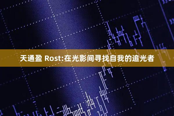 天通盈 Rost:在光影间寻找自我的追光者