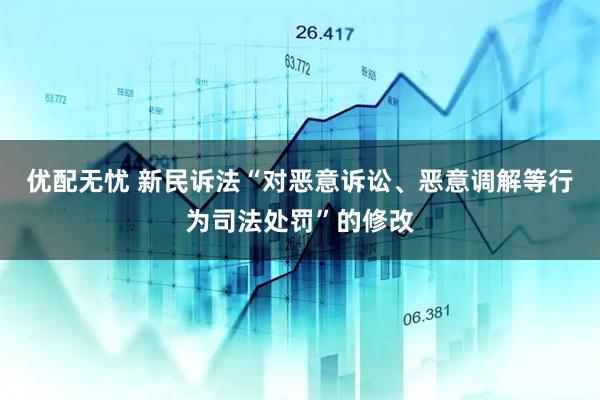 优配无忧 新民诉法“对恶意诉讼、恶意调解等行为司法处罚”的修改