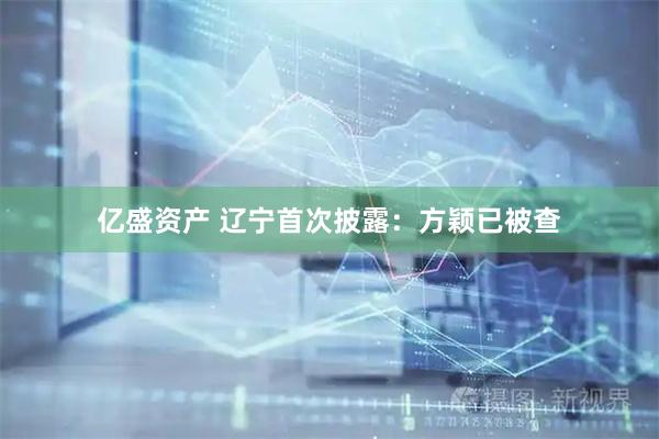 亿盛资产 辽宁首次披露：方颖已被查