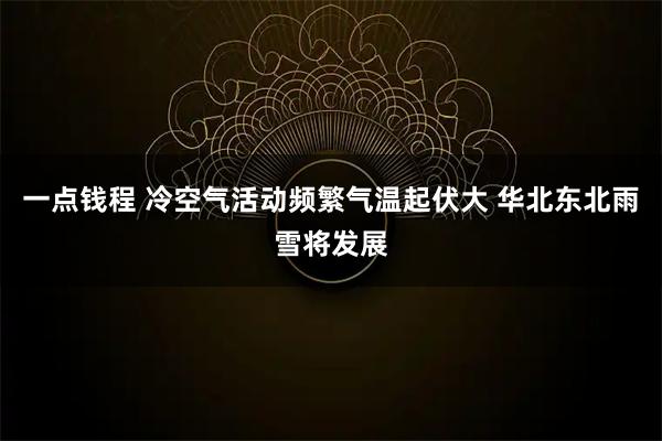 一点钱程 冷空气活动频繁气温起伏大 华北东北雨雪将发展
