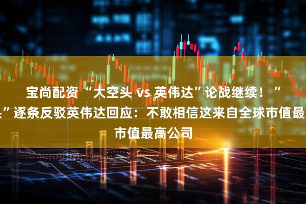 宝尚配资 “大空头 vs 英伟达”论战继续！“大空头”逐条反驳英伟达回应：不敢相信这来自全球市值最高公司