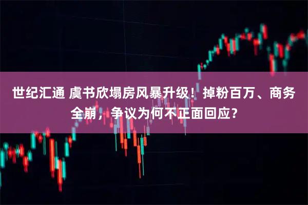 世纪汇通 虞书欣塌房风暴升级！掉粉百万、商务全崩，争议为何不正面回应？