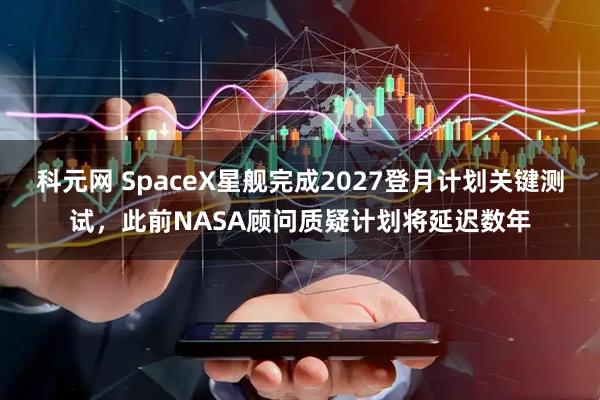 科元网 SpaceX星舰完成2027登月计划关键测试，此前NASA顾问质疑计划将延迟数年
