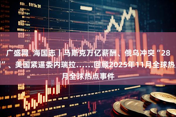 广盛网  海国志丨马斯克万亿薪酬、俄乌冲突“28点计划”、美国紧逼委内瑞拉……回顾2025年11月全球热点事件