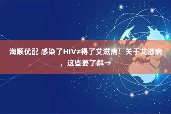 海顺优配 感染了HIV≠得了艾滋病！关于艾滋病，这些要了解→