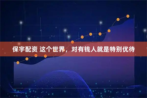 保宇配资 这个世界，对有钱人就是特别优待