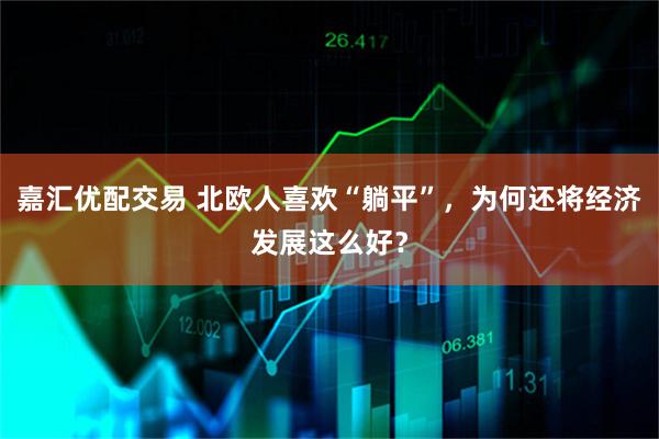 嘉汇优配交易 北欧人喜欢“躺平”，为何还将经济发展这么好？