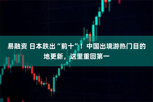 易融资 日本跌出“前十”！中国出境游热门目的地更新，这里重回第一