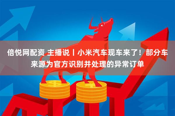 倍悦网配资 主播说丨小米汽车现车来了！部分车来源为官方识别并处理的异常订单