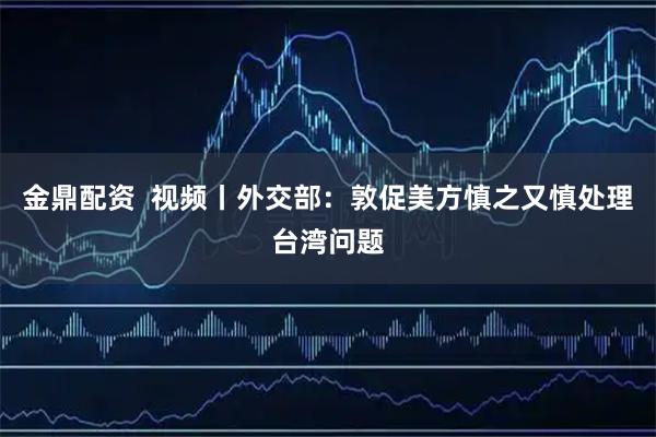 金鼎配资  视频丨外交部：敦促美方慎之又慎处理台湾问题