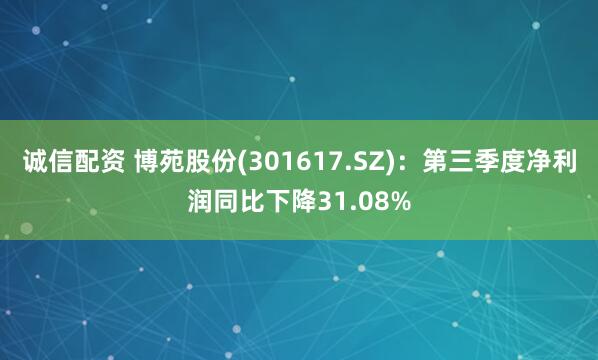 诚信配资 博苑股份(301617.SZ)：第三季度净利润同比下降31.08%