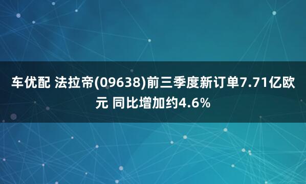 车优配 法拉帝(09638)前三季度新订单7.71亿欧元 同比增加约4.6%