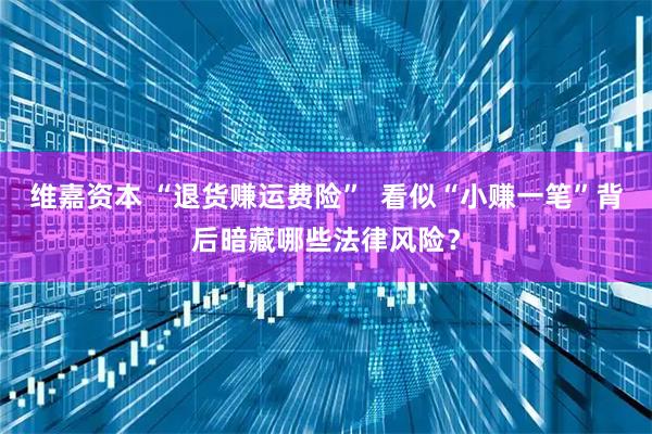 维嘉资本 “退货赚运费险”  看似“小赚一笔”背后暗藏哪些法律风险？