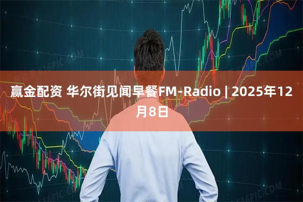 赢金配资 华尔街见闻早餐FM-Radio | 2025年12月8日
