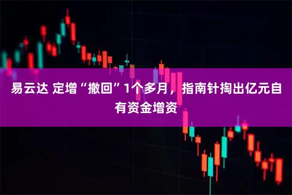 易云达 定增“撤回”1个多月，指南针掏出亿元自有资金增资