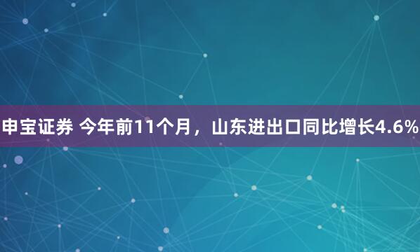 申宝证券 今年前11个月，山东进出口同比增长4.6%