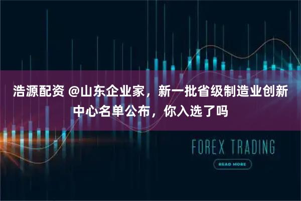 浩源配资 @山东企业家，新一批省级制造业创新中心名单公布，你入选了吗
