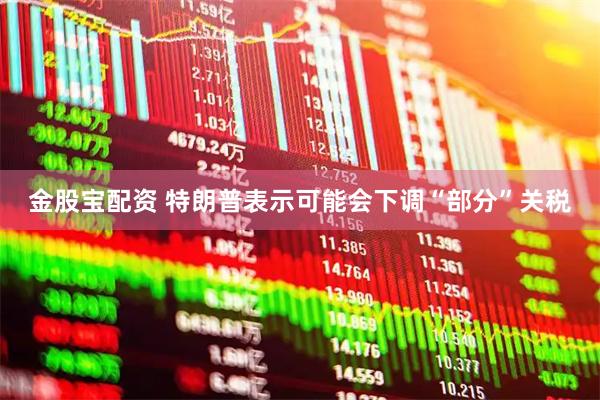 金股宝配资 特朗普表示可能会下调“部分”关税
