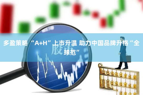 多盈策略 “A+H”上市升温 助力中国品牌升格“全球范”