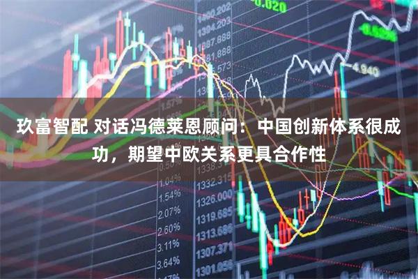 玖富智配 对话冯德莱恩顾问：中国创新体系很成功，期望中欧关系更具合作性