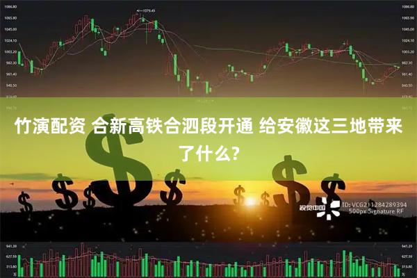 竹演配资 合新高铁合泗段开通 给安徽这三地带来了什么?