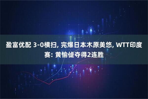 盈富优配 3-0横扫, 完爆日本木原美悠, WTT印度赛: 黄愉偼夺得2连胜