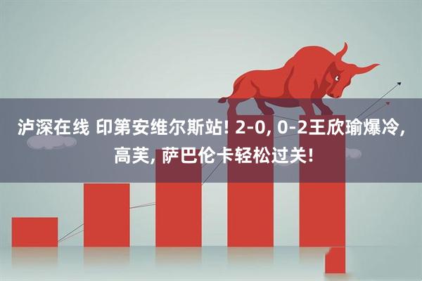 泸深在线 印第安维尔斯站! 2-0, 0-2王欣瑜爆冷, 高芙, 萨巴伦卡轻松过关!